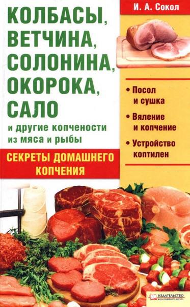 Колбасы, ветчина, солонина, окорока, сало и другие копчености из мяса и рыбы / И. А. Сокол / 2011